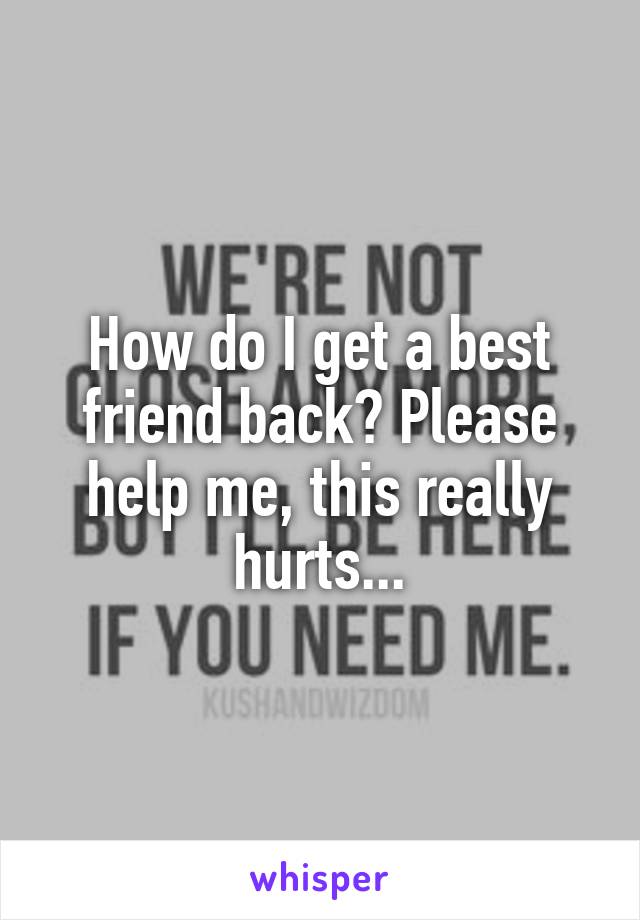 How do I get a best friend back? Please help me, this really hurts...