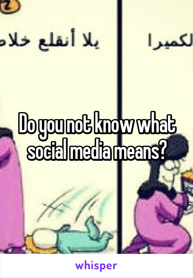 Do you not know what social media means?