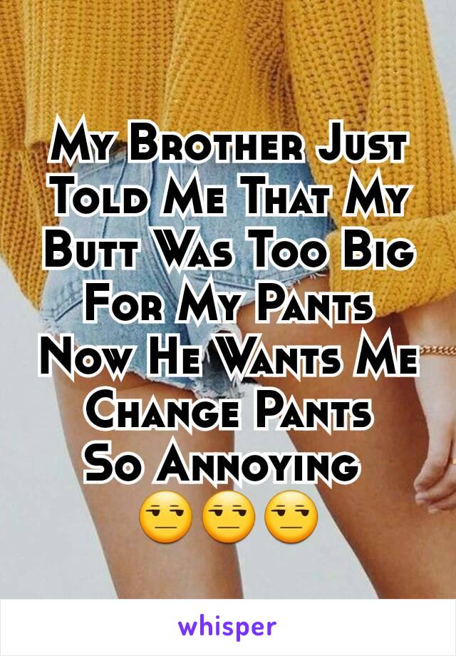 My Brother Just Told Me That My Butt Was Too Big For My Pants Now He Wants Me Change Pants
So Annoying 
😒😒😒