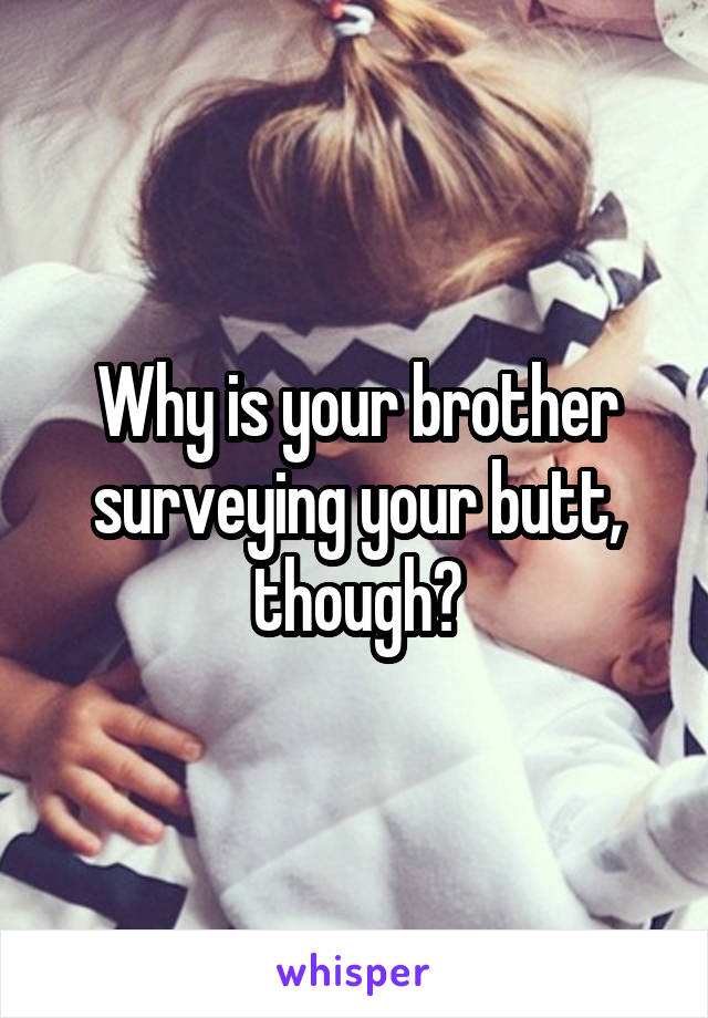 Why is your brother surveying your butt, though?