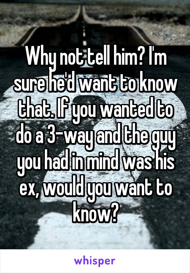 Why not tell him? I'm sure he'd want to know that. If you wanted to do a 3-way and the guy you had in mind was his ex, would you want to know?