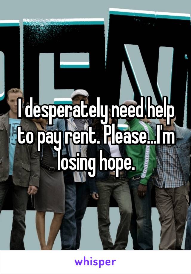 I desperately need help to pay rent. Please...I'm losing hope.