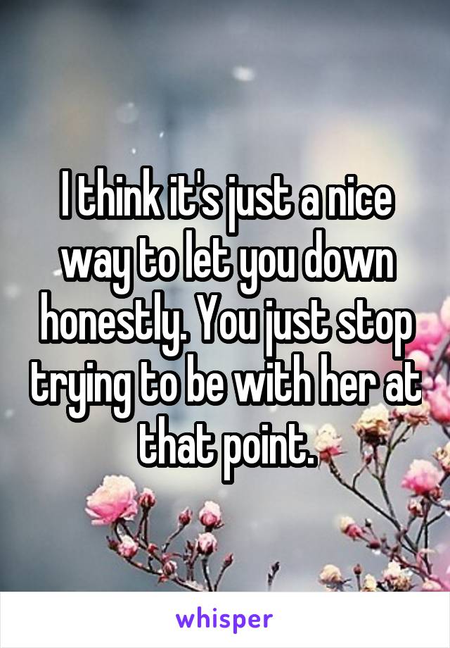 I think it's just a nice way to let you down honestly. You just stop trying to be with her at that point.