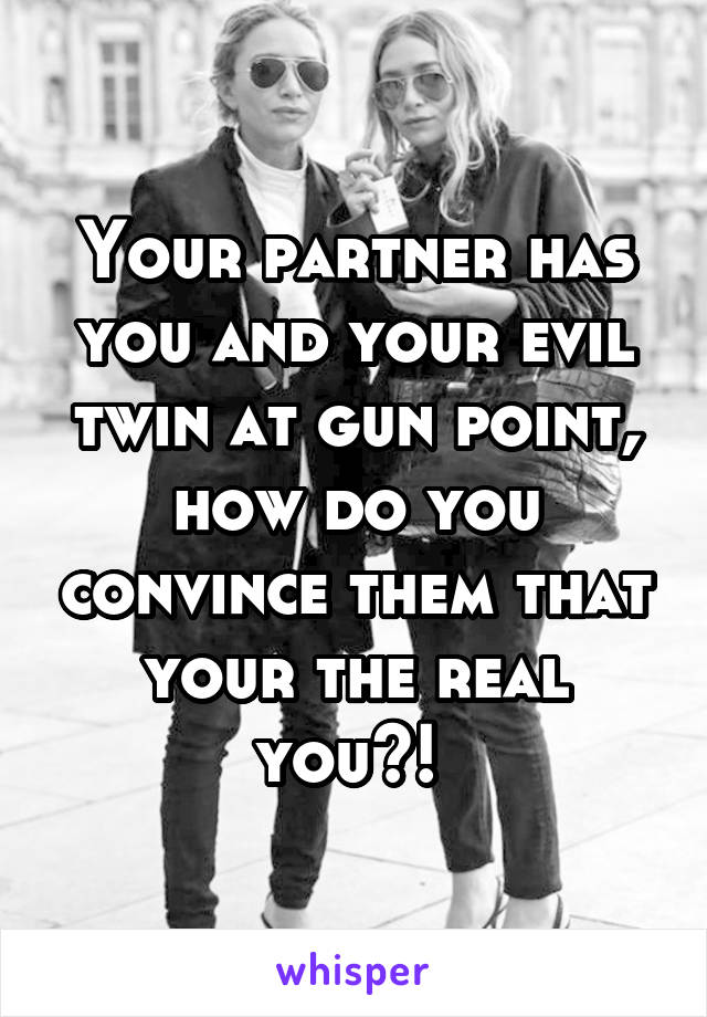 Your partner has you and your evil twin at gun point, how do you convince them that your the real you?! 