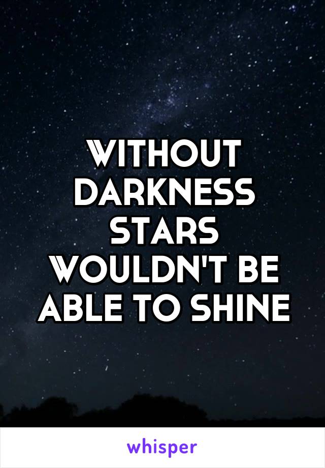 WITHOUT DARKNESS STARS WOULDN'T BE ABLE TO SHINE