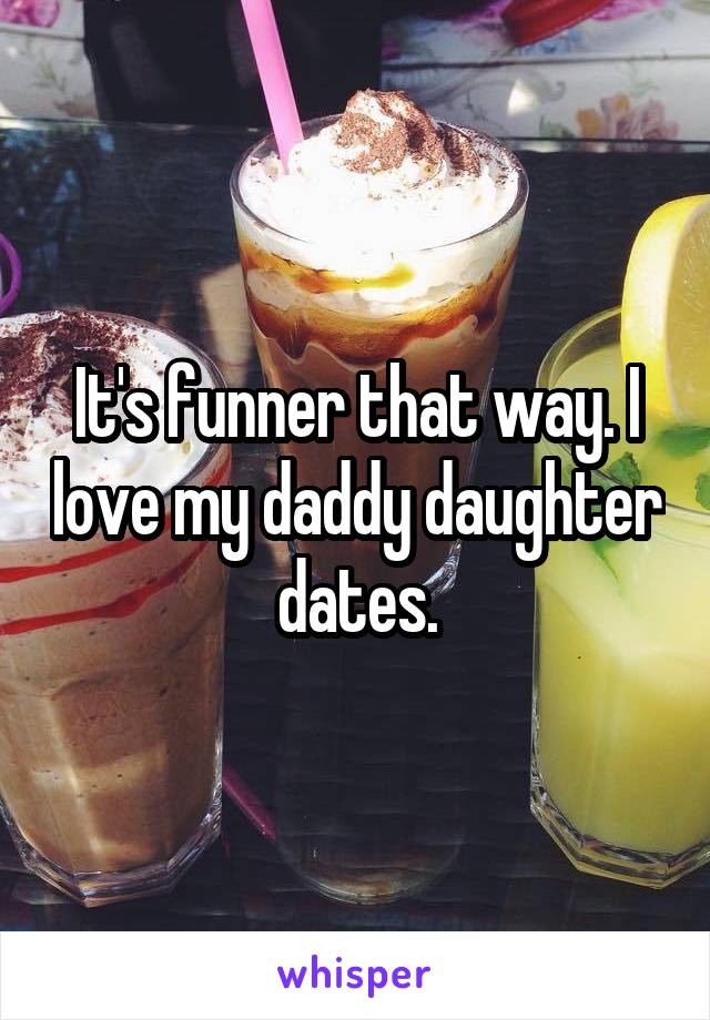 It's funner that way. I love my daddy daughter dates.