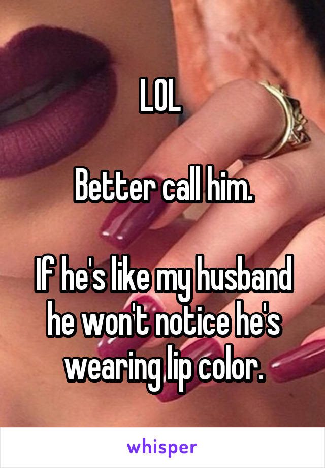 LOL 

Better call him.

If he's like my husband he won't notice he's wearing lip color.
