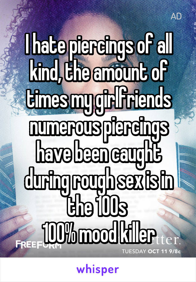 I hate piercings of all kind, the amount of times my girlfriends numerous piercings have been caught during rough sex is in the 100s 
100% mood killer