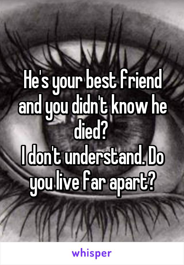 He's your best friend and you didn't know he died? 
I don't understand. Do you live far apart?