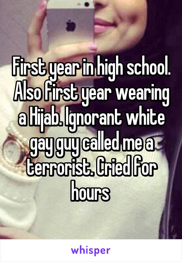 First year in high school. Also first year wearing a Hijab. Ignorant white gay guy called me a terrorist. Cried for hours 