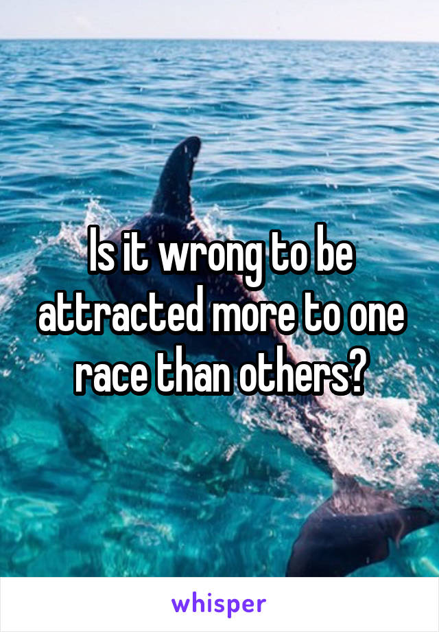 Is it wrong to be attracted more to one race than others?