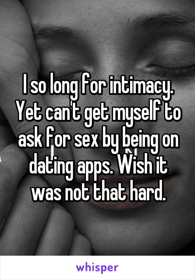 I so long for intimacy. Yet can't get myself to ask for sex by being on dating apps. Wish it was not that hard.