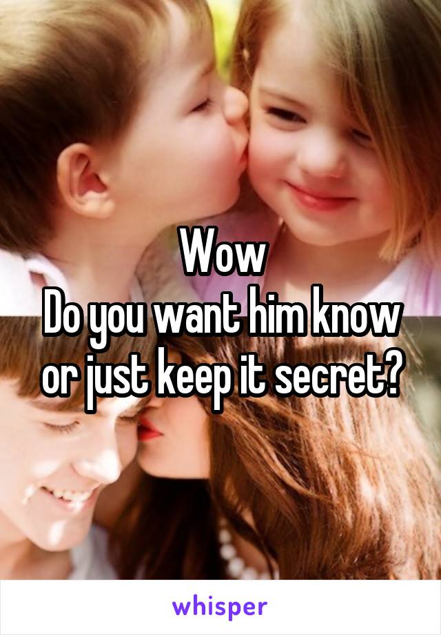 Wow
Do you want him know or just keep it secret?