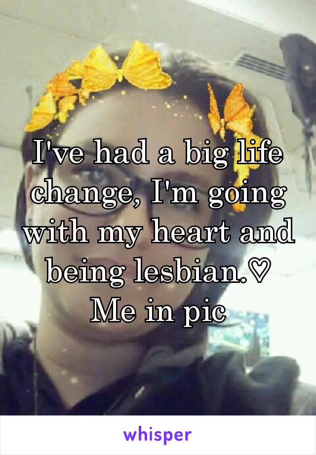 I've had a big life change, I'm going with my heart and being lesbian.♡
Me in pic
