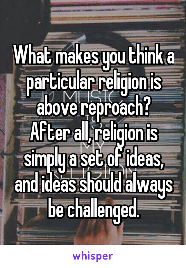 What makes you think a particular religion is above reproach?
After all, religion is simply a set of ideas, and ideas should always be challenged.