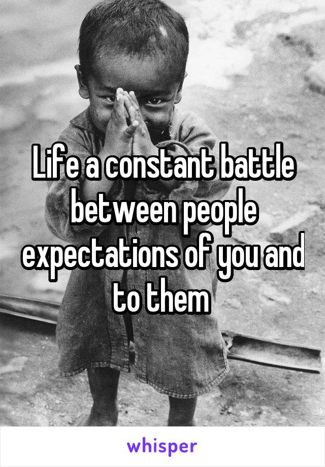 Life a constant battle between people expectations of you and to them 