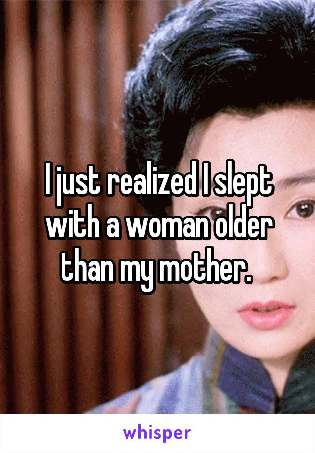 I just realized I slept with a woman older than my mother. 