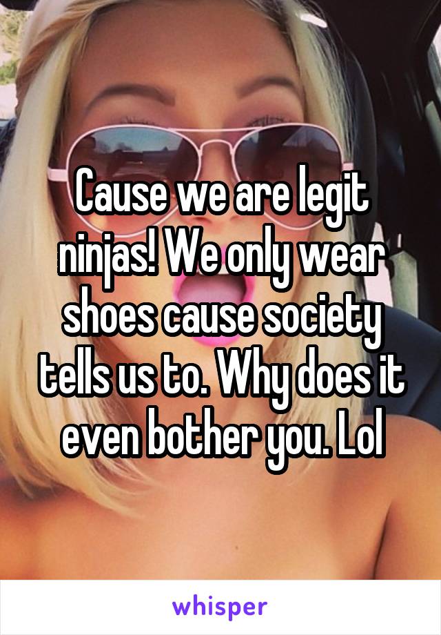 Cause we are legit ninjas! We only wear shoes cause society tells us to. Why does it even bother you. Lol