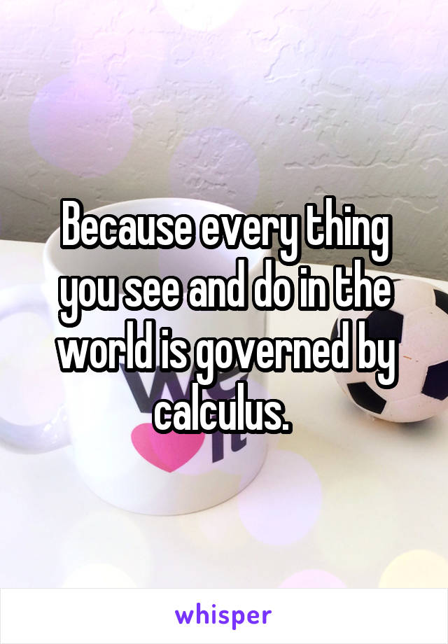 Because every thing you see and do in the world is governed by calculus. 