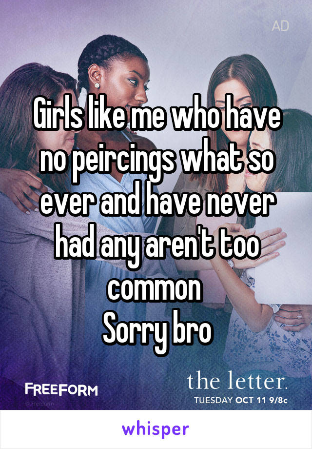 Girls like me who have no peircings what so ever and have never had any aren't too common 
Sorry bro