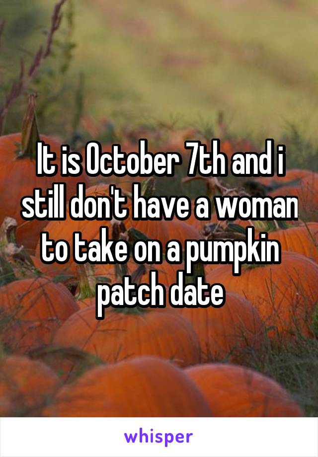 It is October 7th and i still don't have a woman to take on a pumpkin patch date