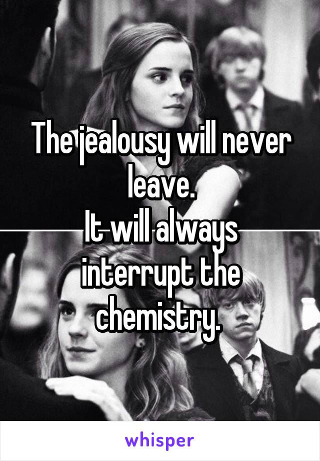 The jealousy will never leave.
It will always interrupt the chemistry. 