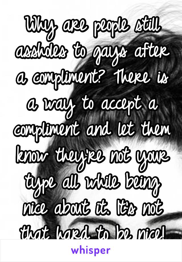 Why are people still assholes to gays after a compliment? There is a way to accept a compliment and let them know they're not your type all while being nice about it. It's not that hard to be nice!