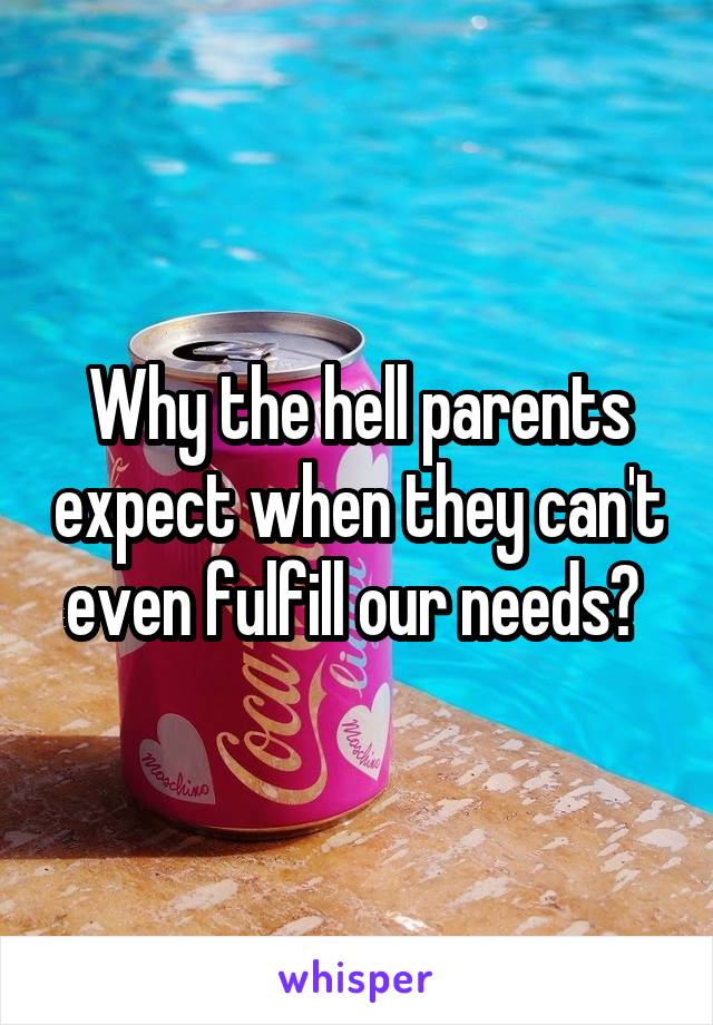 Why the hell parents expect when they can't even fulfill our needs? 