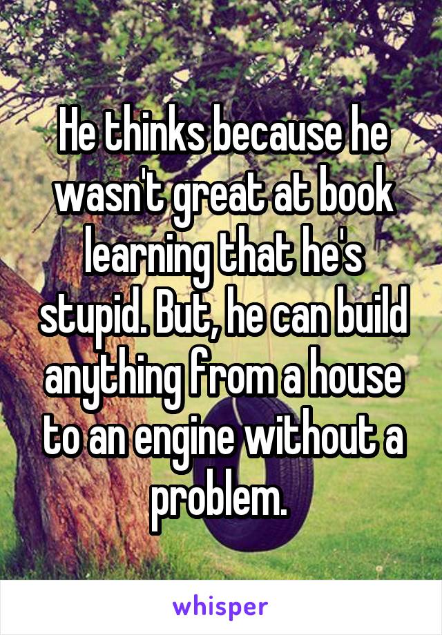 He thinks because he wasn't great at book learning that he's stupid. But, he can build anything from a house to an engine without a problem. 