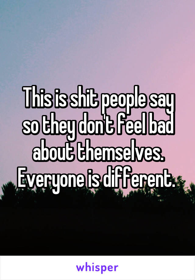 This is shit people say so they don't feel bad about themselves. Everyone is different. 