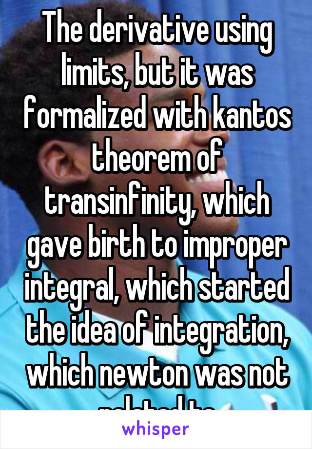 The derivative using limits, but it was formalized with kantos theorem of transinfinity, which gave birth to improper integral, which started the idea of integration, which newton was not related to