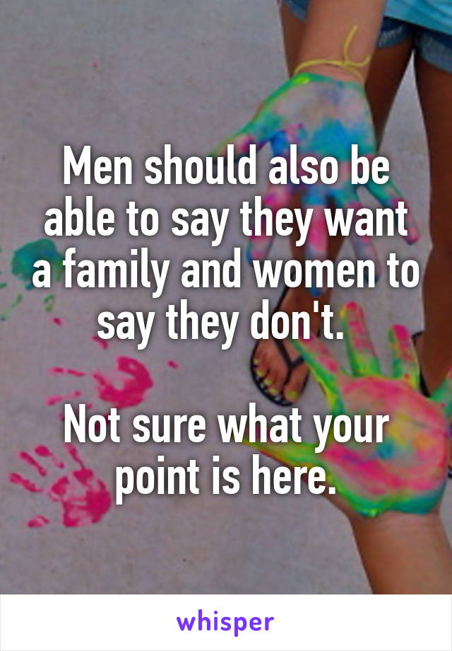 Men should also be able to say they want a family and women to say they don't. 

Not sure what your point is here.