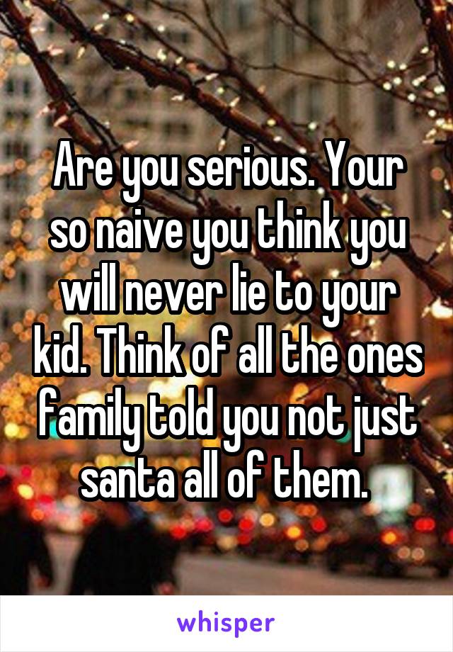 Are you serious. Your so naive you think you will never lie to your kid. Think of all the ones family told you not just santa all of them. 