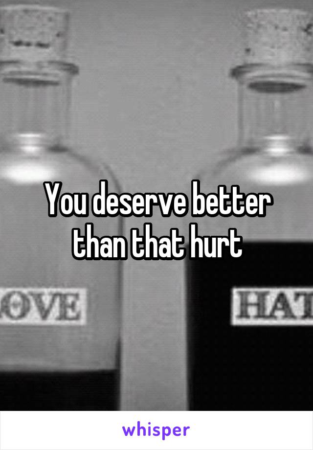 You deserve better than that hurt