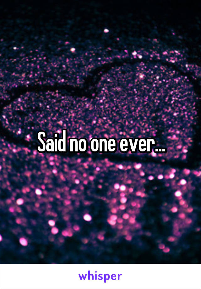 Said no one ever...