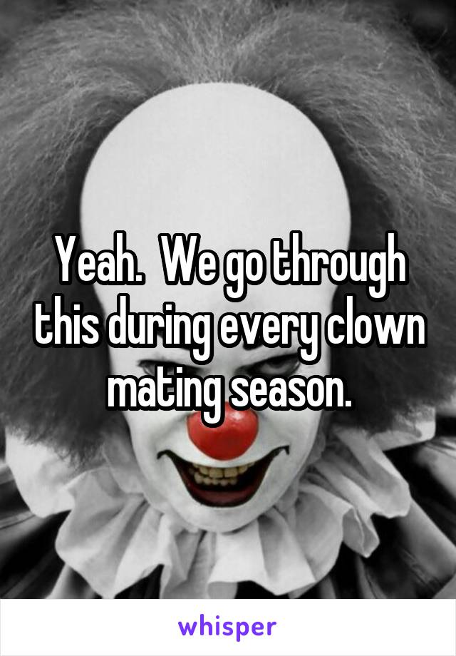 Yeah.  We go through this during every clown mating season.