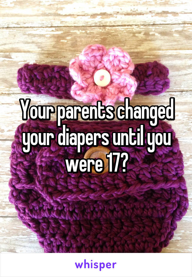Your parents changed your diapers until you were 17?