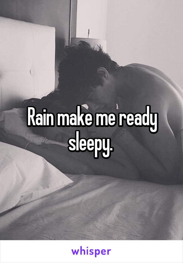 Rain make me ready sleepy. 