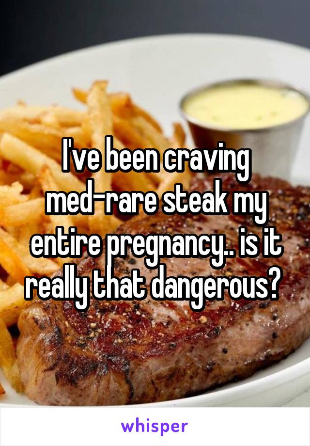 I've been craving med-rare steak my entire pregnancy.. is it really that dangerous? 
