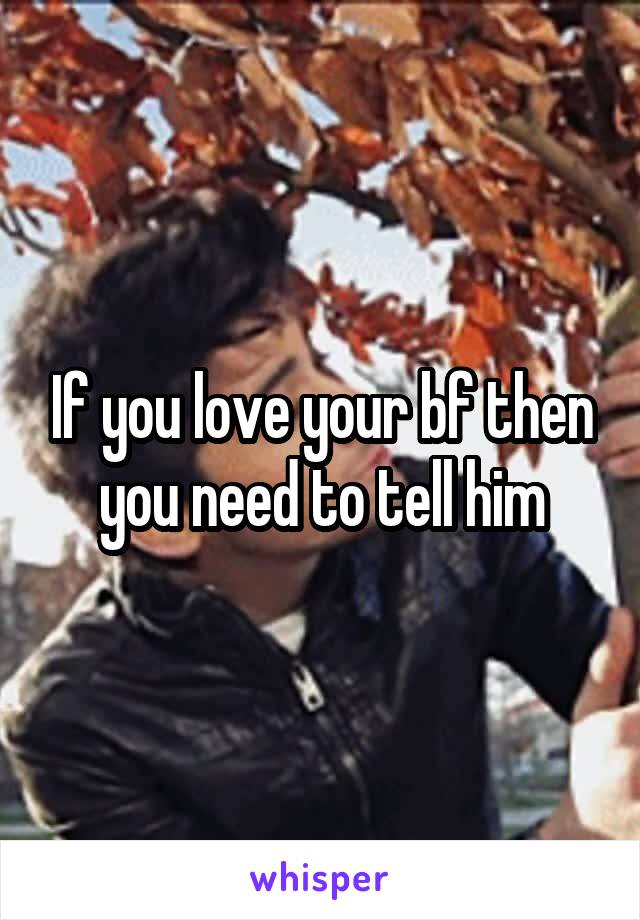 If you love your bf then you need to tell him