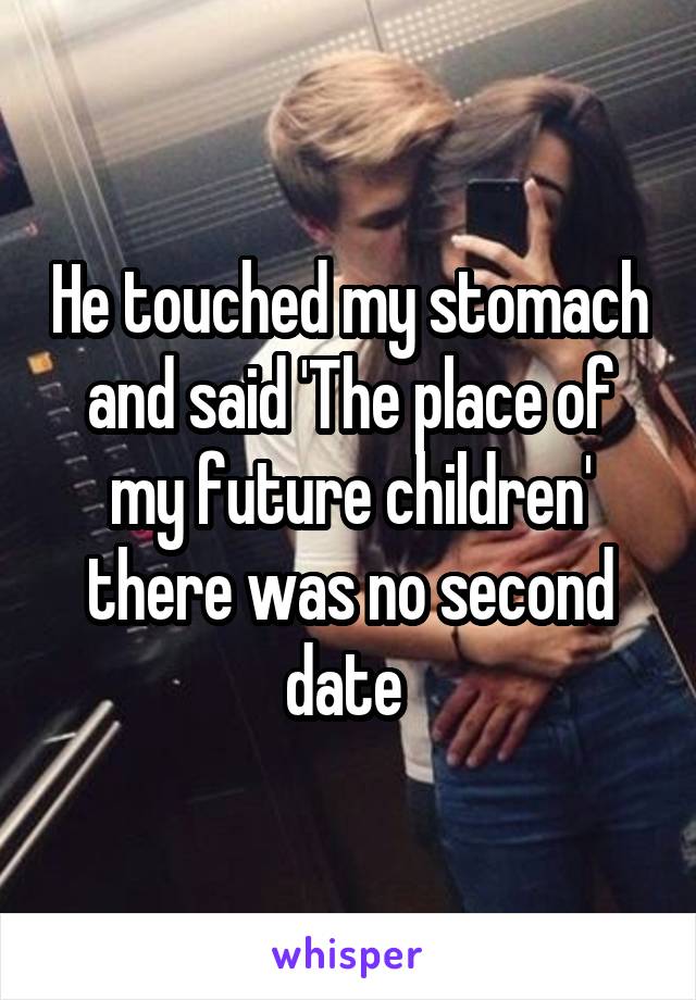 He touched my stomach and said 'The place of my future children' there was no second date 