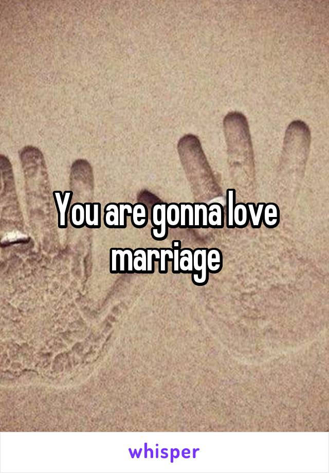 You are gonna love marriage