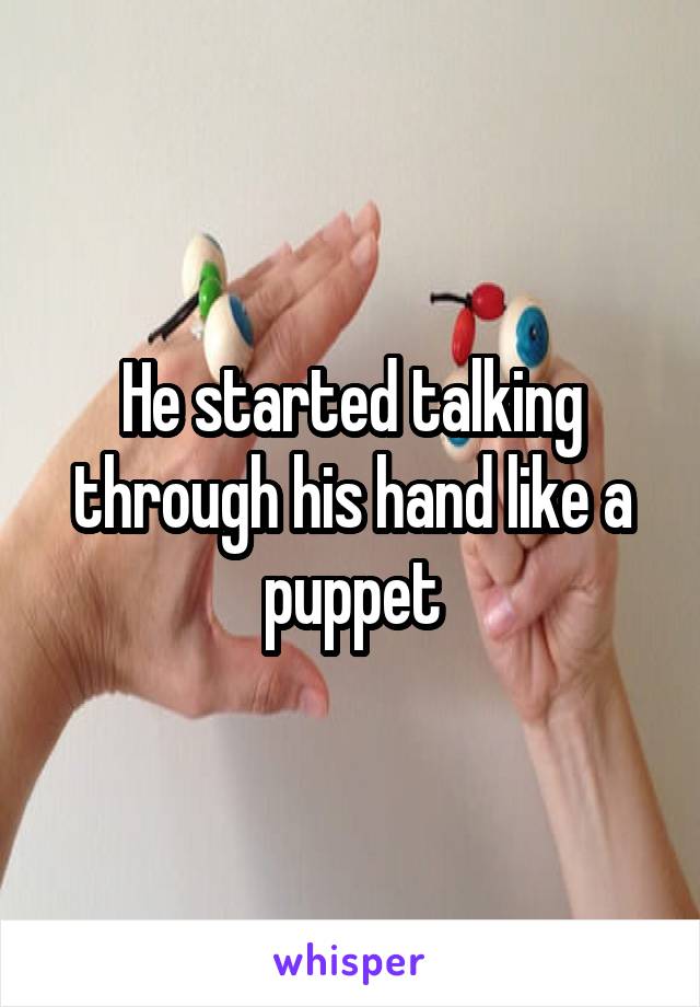 He started talking through his hand like a puppet