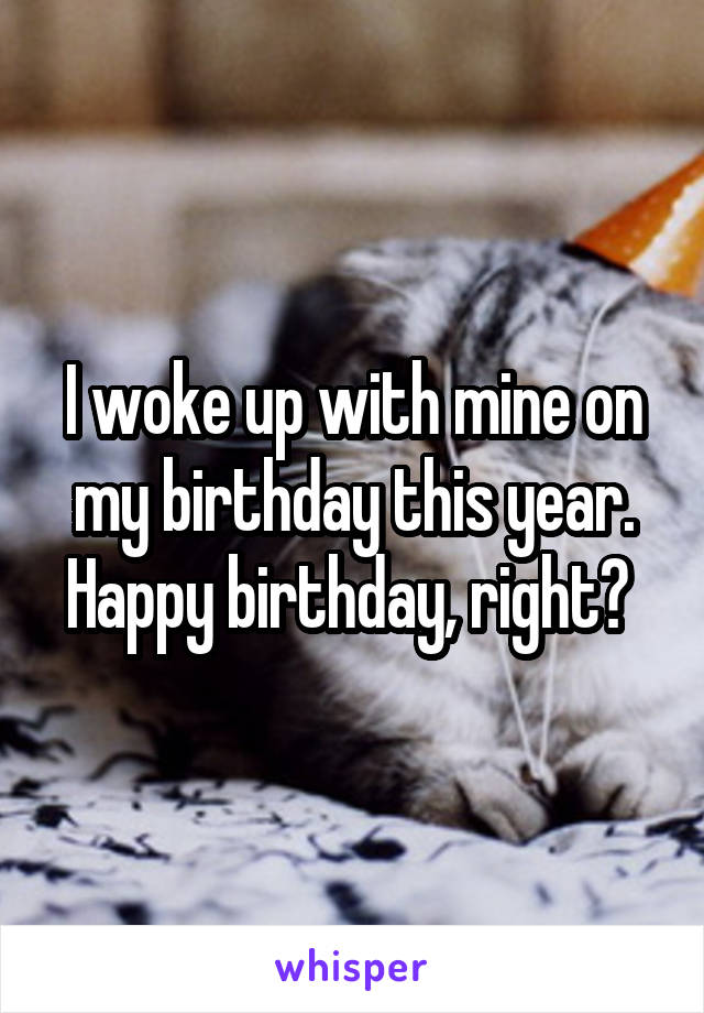 I woke up with mine on my birthday this year. Happy birthday, right? 