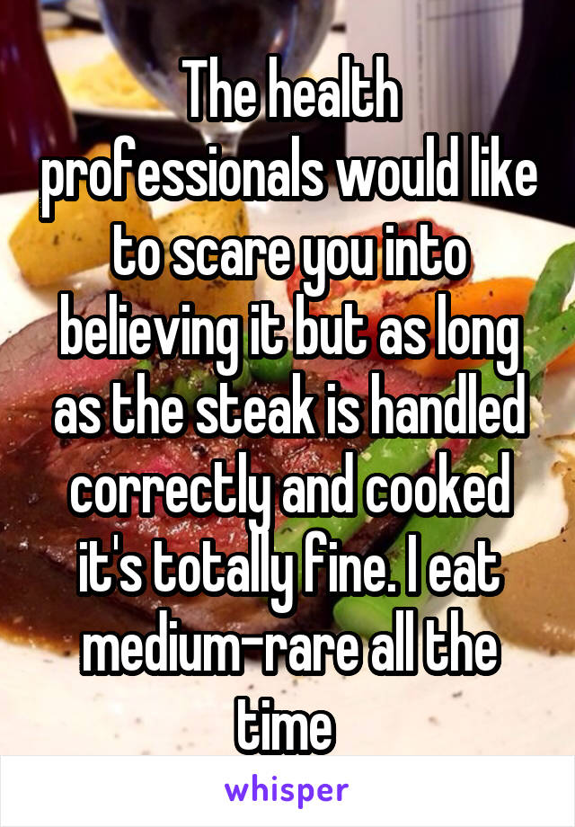 The health professionals would like to scare you into believing it but as long as the steak is handled correctly and cooked it's totally fine. I eat medium-rare all the time 