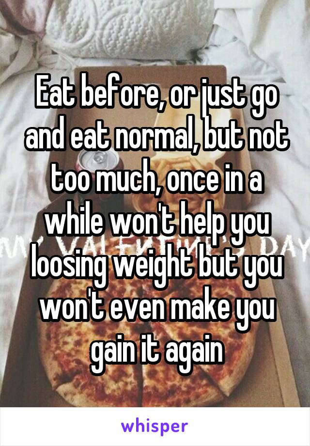 Eat before, or just go and eat normal, but not too much, once in a while won't help you loosing weight but you won't even make you gain it again