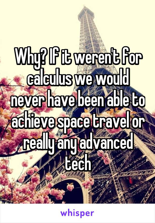 Why? If it weren't for calculus we would never have been able to achieve space travel or really any advanced tech