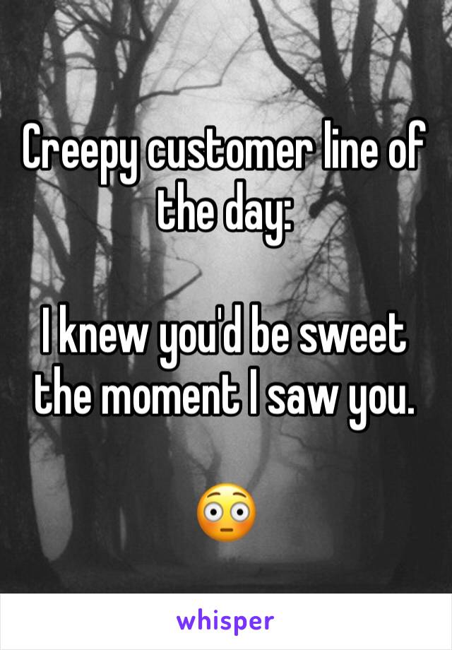 Creepy customer line of the day:

I knew you'd be sweet the moment I saw you. 

😳