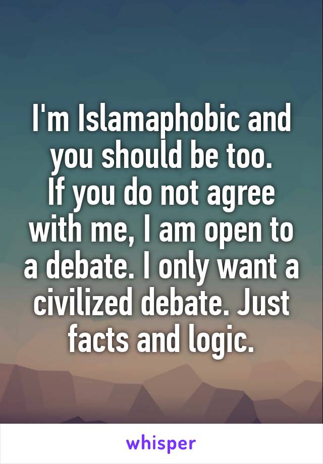 I'm Islamaphobic and you should be too.
If you do not agree with me, I am open to a debate. I only want a civilized debate. Just facts and logic.