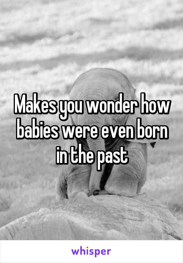 Makes you wonder how babies were even born in the past